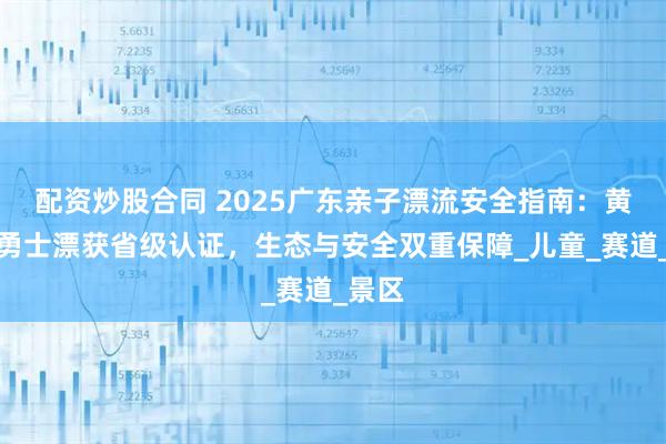 配資炒股合同 2025廣東親子漂流安全指南：黃騰峽勇士漂獲省級(jí)認(rèn)證，生態(tài)與安全雙重保障_兒童_賽道_景區(qū)