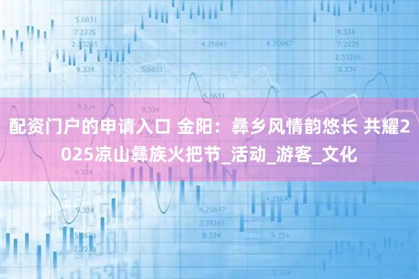 配資門(mén)戶(hù)的申請入口 金陽(yáng)：彝鄉風(fēng)情韻悠長(cháng) 共耀2025涼山彝族火把節_活動(dòng)_游客_文化