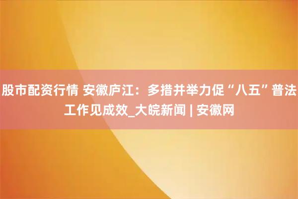 股市配資行情 安徽廬江：多措并舉力促“八五”普法工作見(jiàn)成效_大皖新聞 | 安徽網(wǎng)