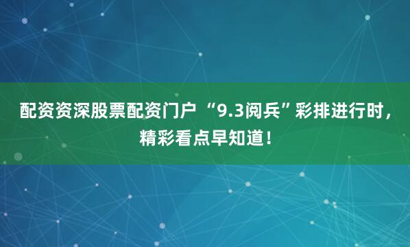 配資資深股票配資門(mén)戶(hù) “9.3閱兵”彩排進(jìn)行時(shí)，精彩看點(diǎn)早知道！