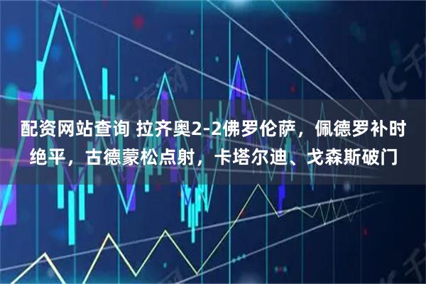 配資網(wǎng)站查詢(xún) 拉齊奧2-2佛羅倫薩，佩德羅補時(shí)絕平，古德蒙松點(diǎn)射，卡塔爾迪、戈森斯破門(mén)