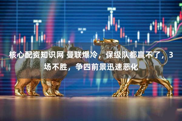 核心配資知識網(wǎng) 曼聯(lián)爆冷，保級隊都贏(yíng)不了，3場(chǎng)不勝，爭四前景迅速惡化