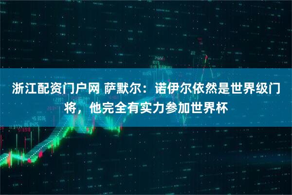 浙江配資門(mén)戶(hù)網(wǎng) 薩默爾：諾伊爾依然是世界級門(mén)將，他完全有實(shí)力參加世界杯