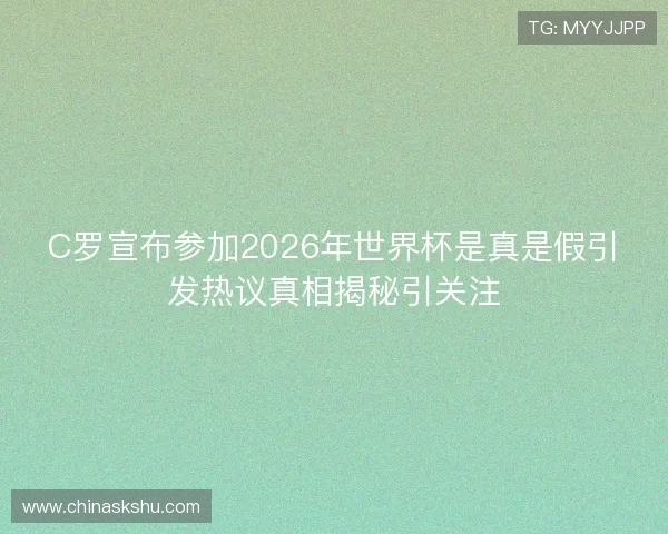 C罗宣布参加2026年世界杯是真是假引发热议真相揭秘引关注