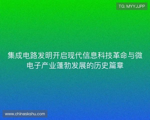 集成电路发明开启现代信息科技革命与微电子产业蓬勃发展的历史篇章